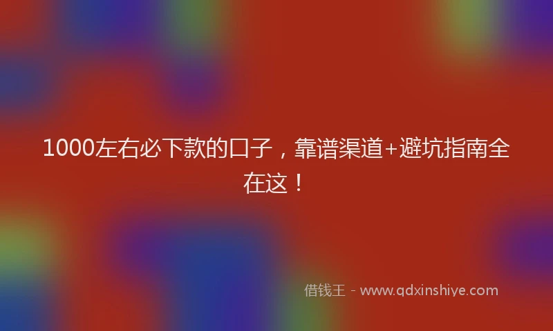 1000左右必下款的口子，靠谱渠道+避坑指南全在这！