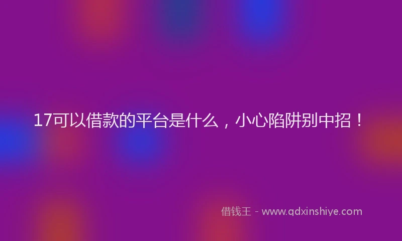 17可以借款的平台是什么，小心陷阱别中招！