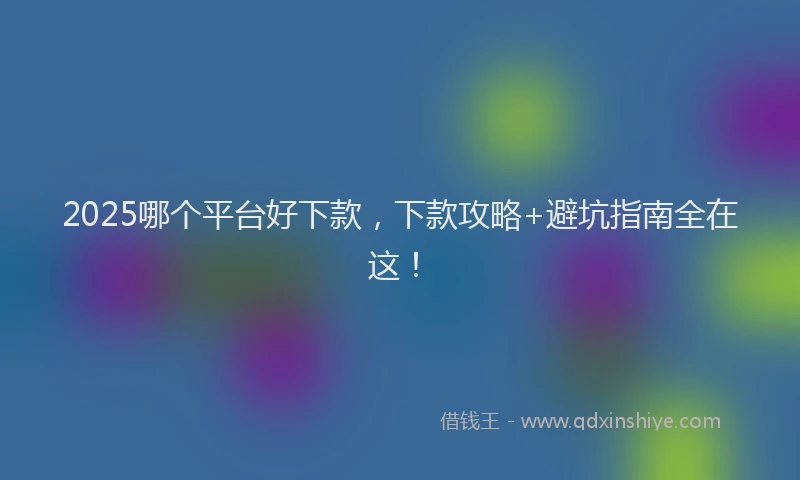 2025哪个平台好下款，下款攻略+避坑指南全在这！