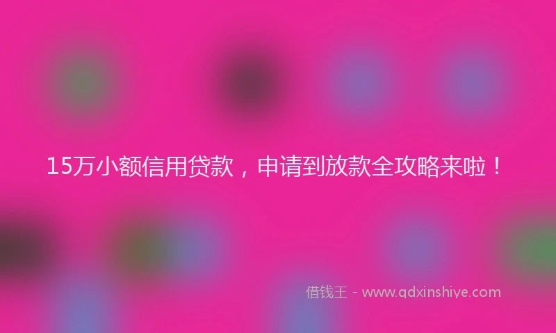15万小额信用贷款，申请到放款全攻略来啦！