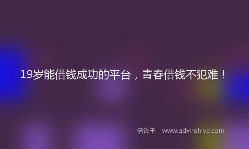 19岁能借钱成功的平台，青春借钱不犯难！
