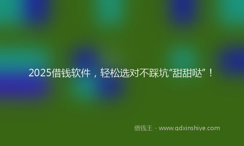 2025借钱软件，轻松选对不踩坑“甜甜哒”！