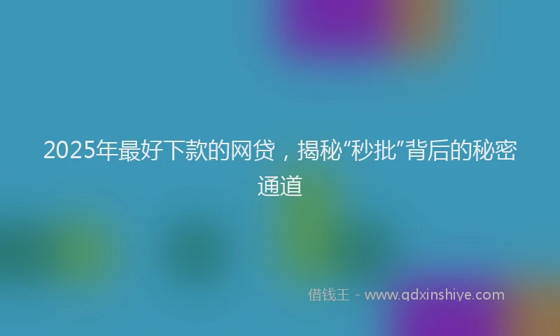 2025年最好下款的网贷，揭秘“秒批”背后的秘密通道