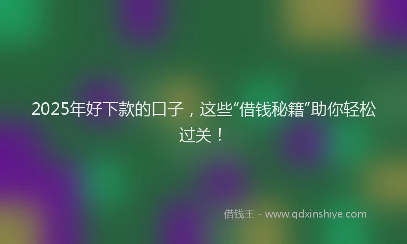 2025年好下款的口子,这些“借钱秘籍”助你轻松过关!