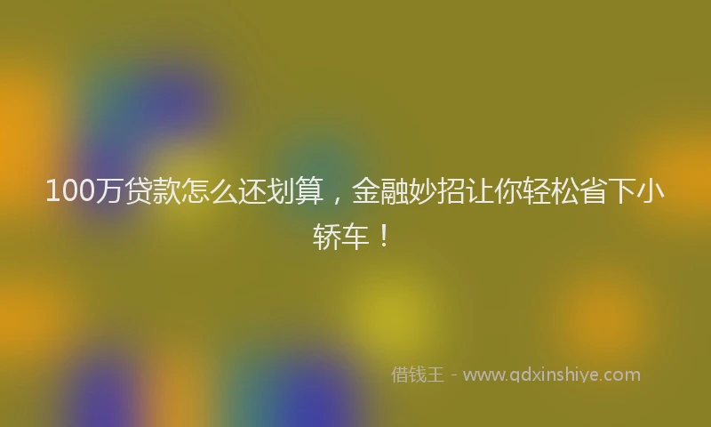 100万贷款怎么还划算，金融妙招让你轻松省下小轿车！