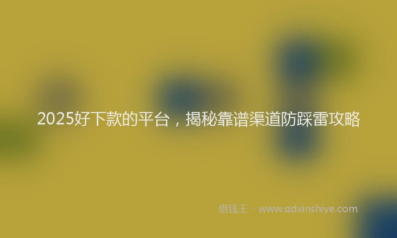 2025好下款的平台，揭秘靠谱渠道防踩雷攻略