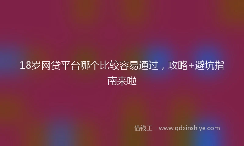 18岁网贷平台哪个比较容易通过，攻略+避坑指南来啦