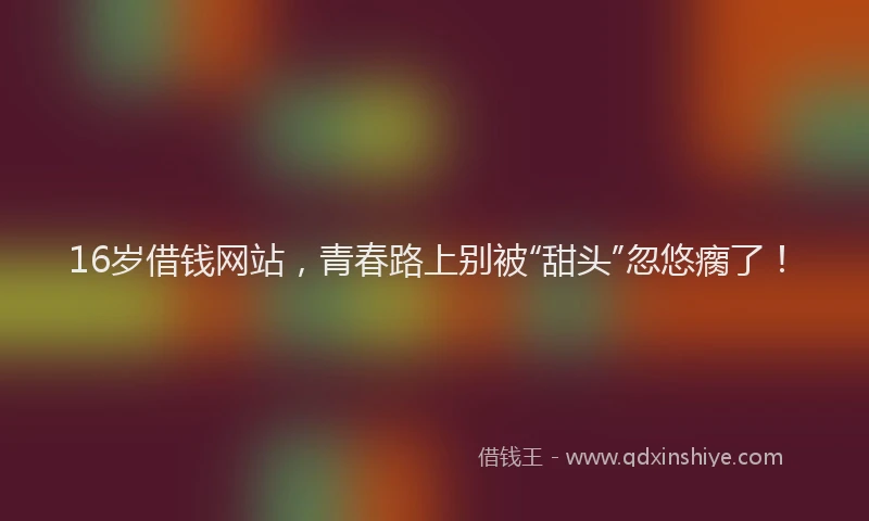 16岁借钱网站，青春路上别被“甜头”忽悠瘸了！