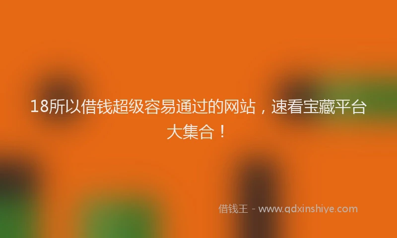 18所以借钱超级容易通过的网站，速看宝藏平台大集合！