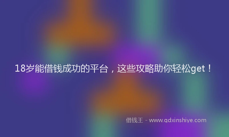 18岁能借钱成功的平台，这些攻略助你轻松get！