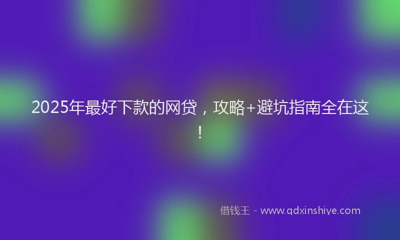 2025年最好下款的网贷，攻略+避坑指南全在这！