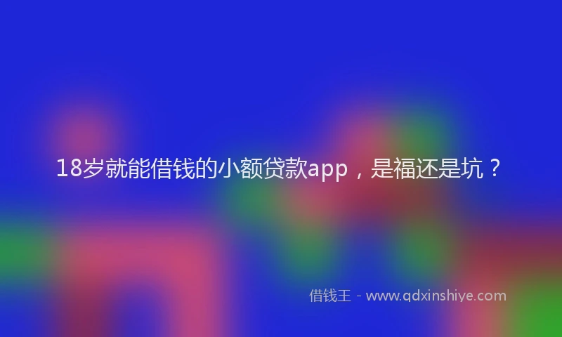 18岁就能借钱的小额贷款app，是福还是坑？