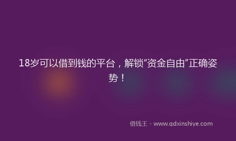 18岁可以借到钱的平台，解锁“资金自由”正确姿势！