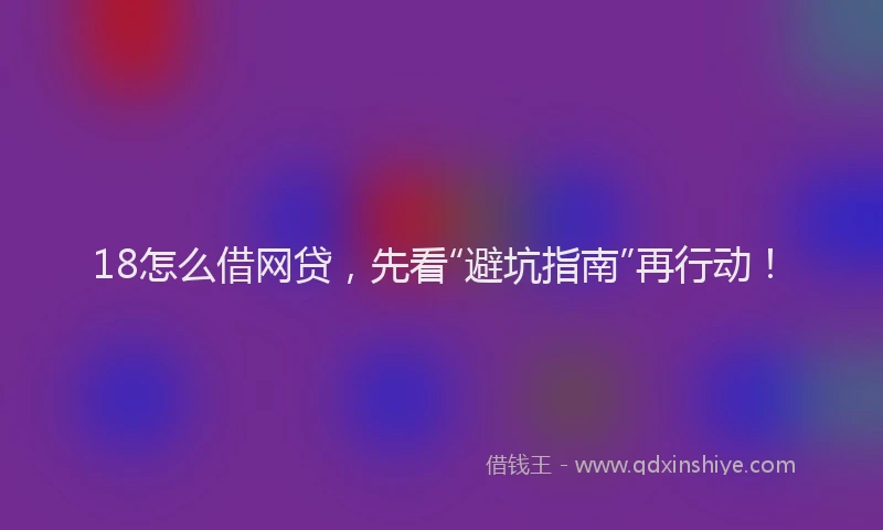 18怎么借网贷，先看“避坑指南”再行动！
