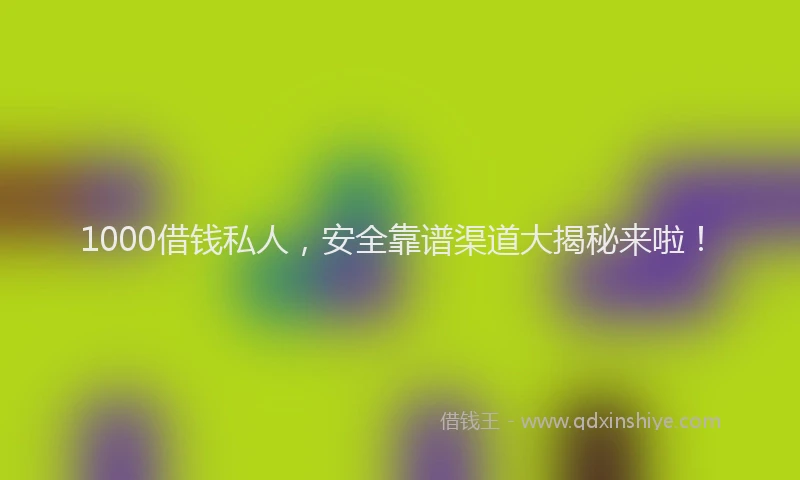 1000借钱私人，安全靠谱渠道大揭秘来啦！