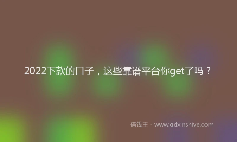 2022下款的口子，这些靠谱平台你get了吗？