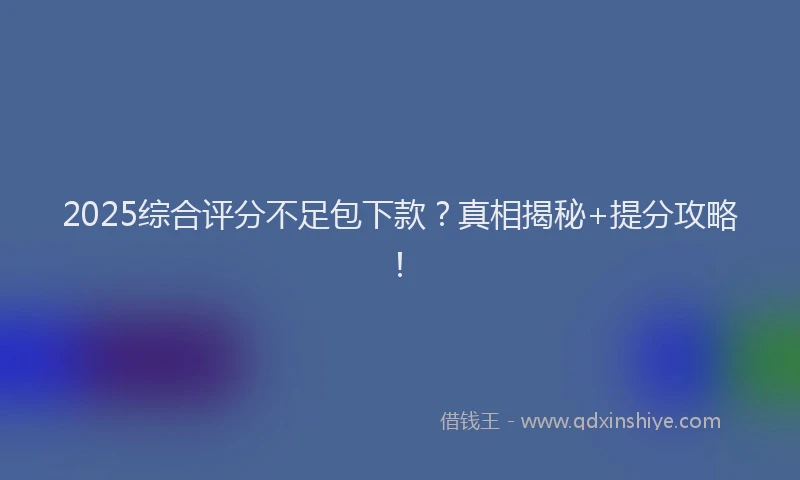 2025综合评分不足包下款？真相揭秘+提分攻略！