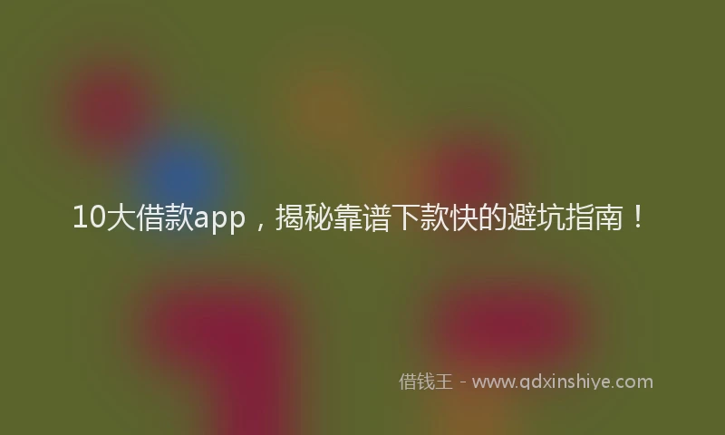 10大借款app,揭秘靠谱下款快的避坑指南!