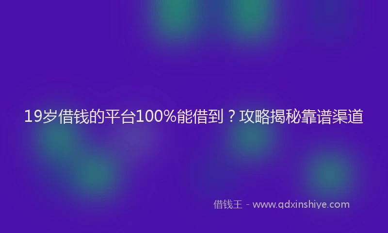 19岁借钱的平台100%能借到？攻略揭秘靠谱渠道