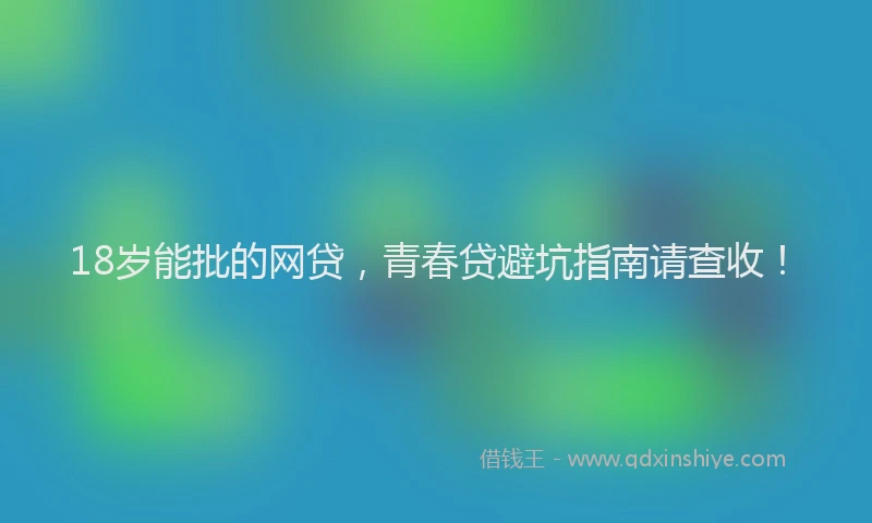18岁能批的网贷，青春贷避坑指南请查收！