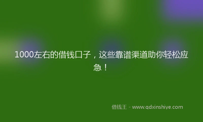 1000左右的借钱口子，这些靠谱渠道助你轻松应急！