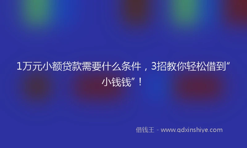 1万元小额贷款需要什么条件，3招教你轻松借到“小钱钱”！