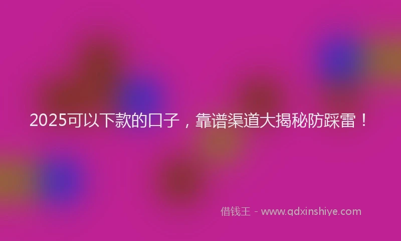 2025可以下款的口子，靠谱渠道大揭秘防踩雷！