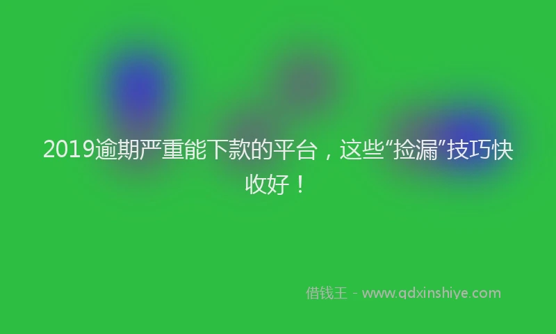 2019逾期严重能下款的平台，这些“捡漏”技巧快收好！
