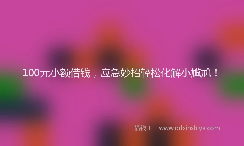 100元小额借钱，应急妙招轻松化解小尴尬！