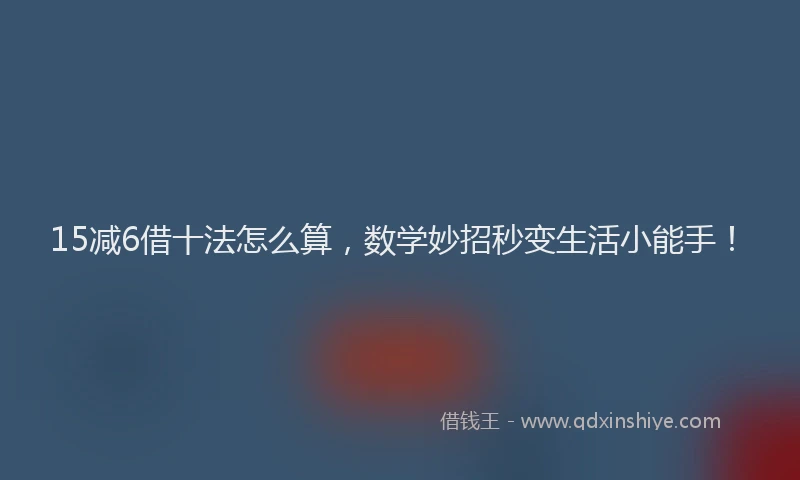 15减6借十法怎么算，数学妙招秒变生活小能手！