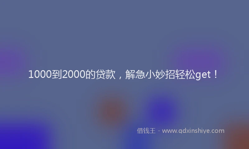 1000到2000的贷款，解急小妙招轻松get！