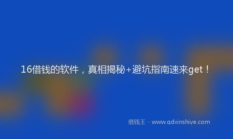16借钱的软件，真相揭秘+避坑指南速来get！