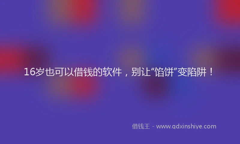 16岁也可以借钱的软件，别让“馅饼”变陷阱！