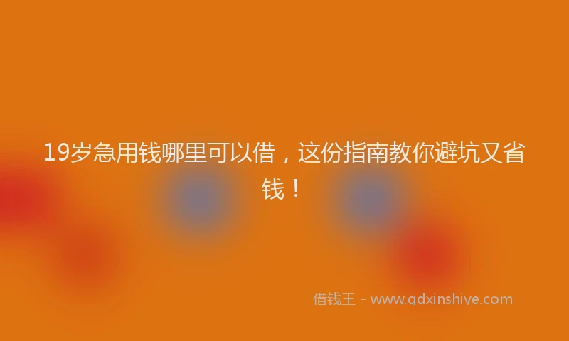 19岁急用钱哪里可以借，这份指南教你避坑又省钱！