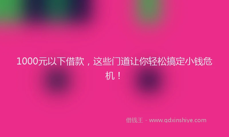 1000元以下借款，这些门道让你轻松搞定小钱危机！