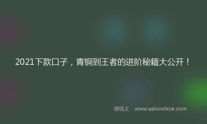 2021下款口子，青铜到王者的进阶秘籍大公开！