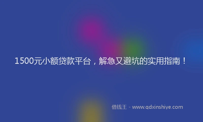 1500元小额贷款平台，解急又避坑的实用指南！