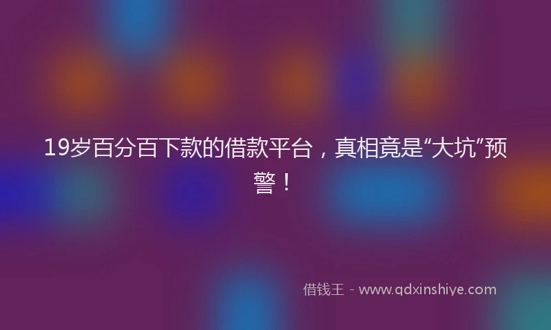 19岁百分百下款的借款平台，真相竟是“大坑”预警！
