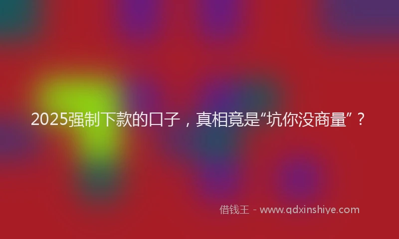2025强制下款的口子，真相竟是“坑你没商量”？
