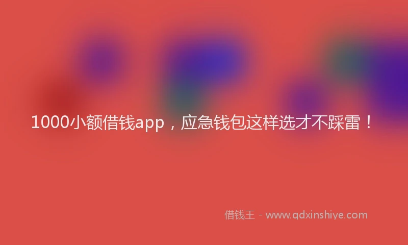1000小额借钱app，应急钱包这样选才不踩雷！