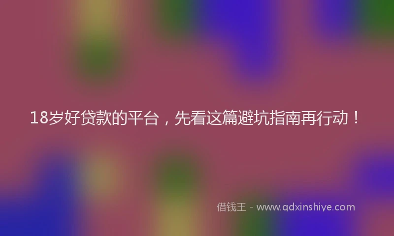 18岁好贷款的平台，先看这篇避坑指南再行动！