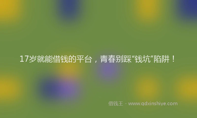 17岁就能借钱的平台，青春别踩“钱坑”陷阱！