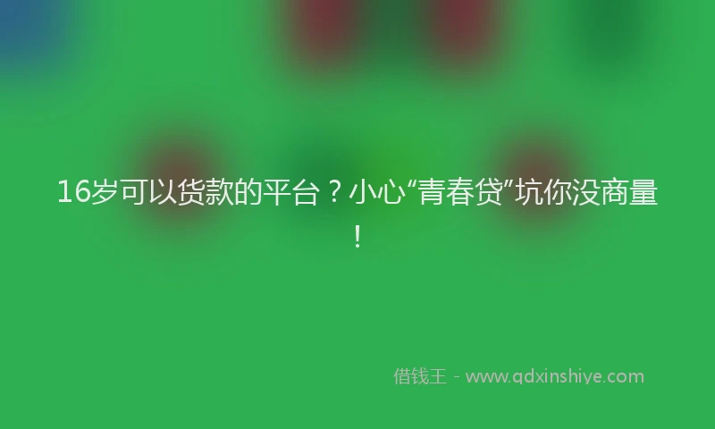 16岁可以货款的平台？小心“青春贷”坑你没商量！