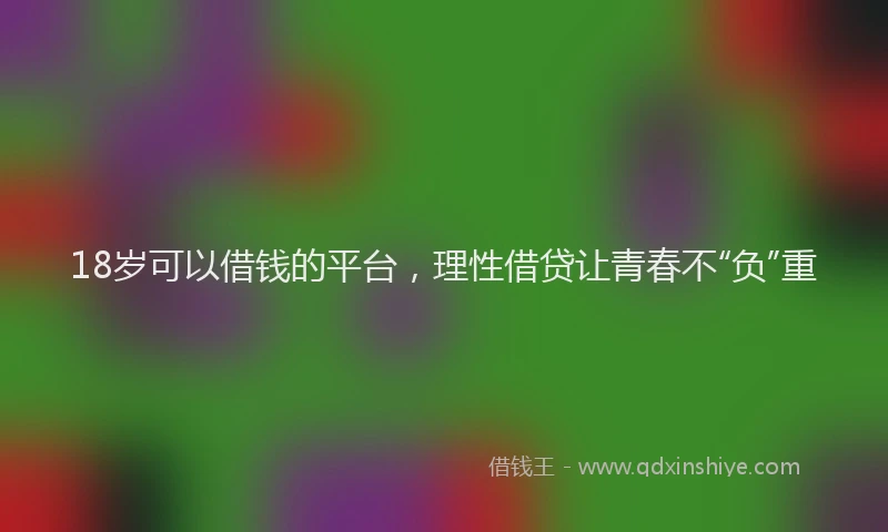 18岁可以借钱的平台，理性借贷让青春不“负”重