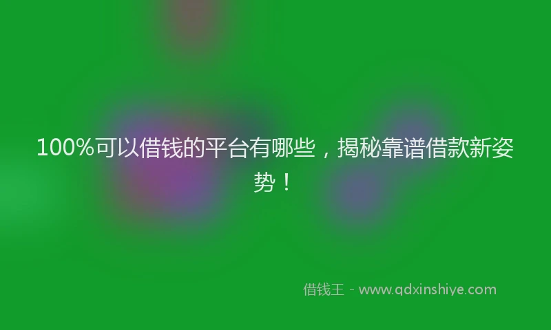 100%可以借钱的平台有哪些，揭秘靠谱借款新姿势！