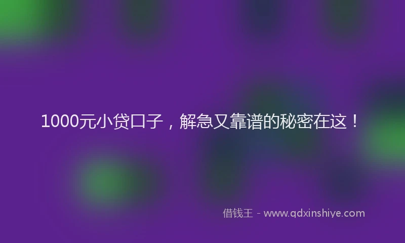 1000元小贷口子，解急又靠谱的秘密在这！