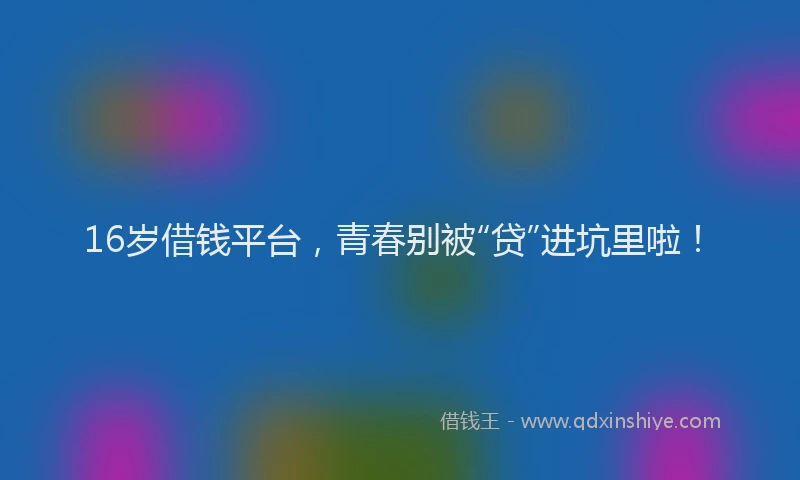 16岁借钱平台，青春别被“贷”进坑里啦！