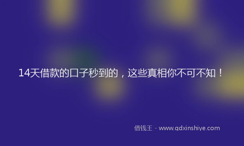 14天借款的口子秒到的,这些真相你不可不知!
