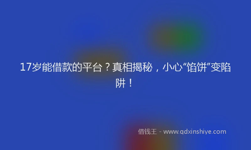 17岁能借款的平台？真相揭秘，小心“馅饼”变陷阱！