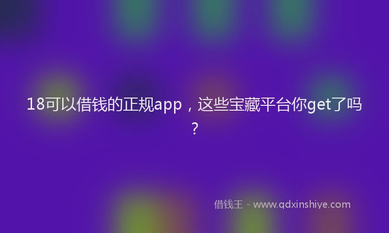 18可以借钱的正规app，这些宝藏平台你get了吗？